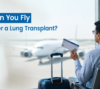 Can You Fly After a Lung Transplant